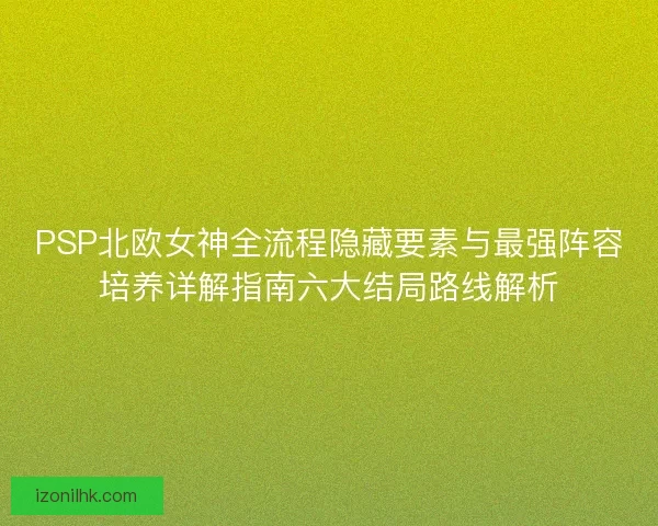 PSP北欧女神全流程隐藏要素与最强阵容培养详解指南六大结局路线解析