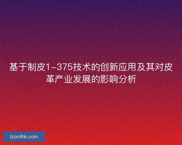基于制皮1-375技术的创新应用及其对皮革产业发展的影响分析