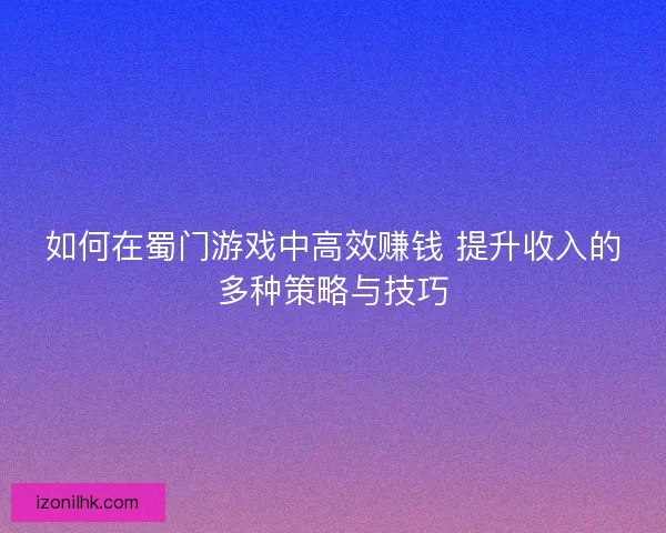 如何在蜀门游戏中高效赚钱 提升收入的多种策略与技巧