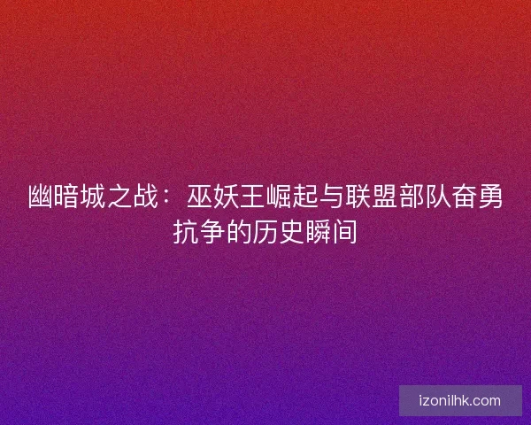 幽暗城之战：巫妖王崛起与联盟部队奋勇抗争的历史瞬间