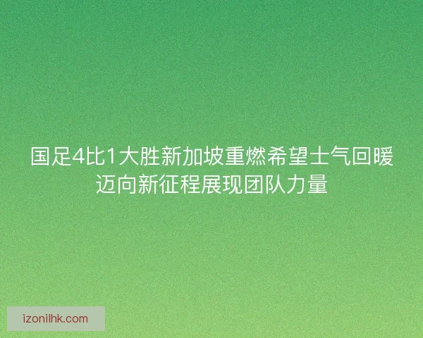 国足4比1大胜新加坡重燃希望士气回暖迈向新征程展现团队力量