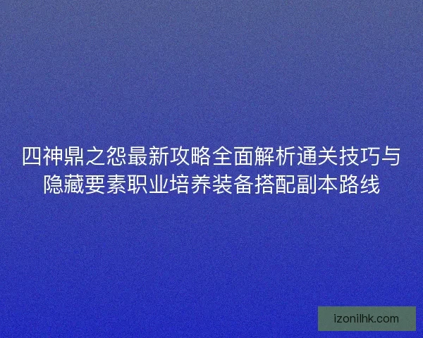 四神鼎之怨最新攻略全面解析通关技巧与隐藏要素职业培养装备搭配副本路线