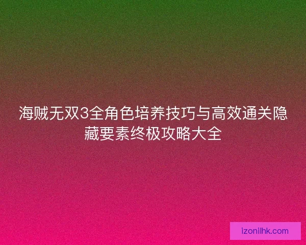 海贼无双3全角色培养技巧与高效通关隐藏要素终极攻略大全