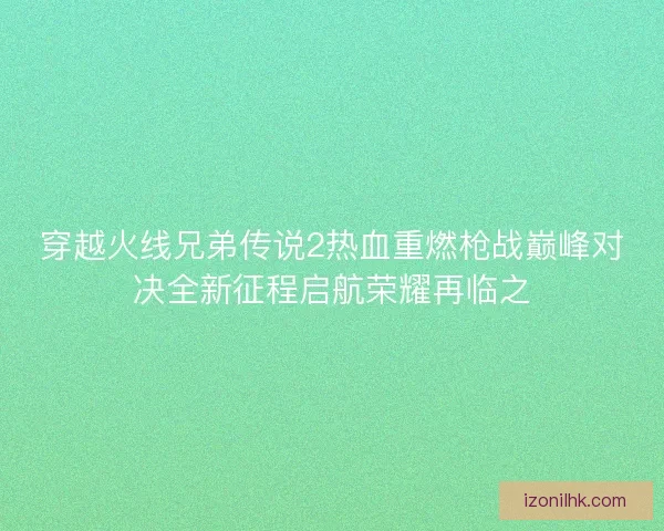 穿越火线兄弟传说2热血重燃枪战巅峰对决全新征程启航荣耀再临之