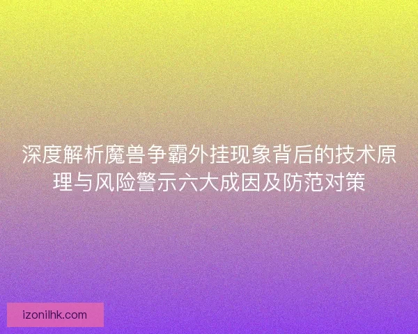 深度解析魔兽争霸外挂现象背后的技术原理与风险警示六大成因及防范对策