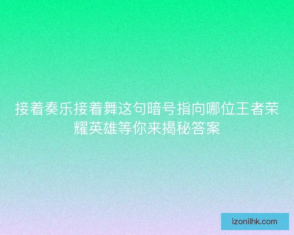 接着奏乐接着舞这句暗号指向哪位王者荣耀英雄等你来揭秘答案