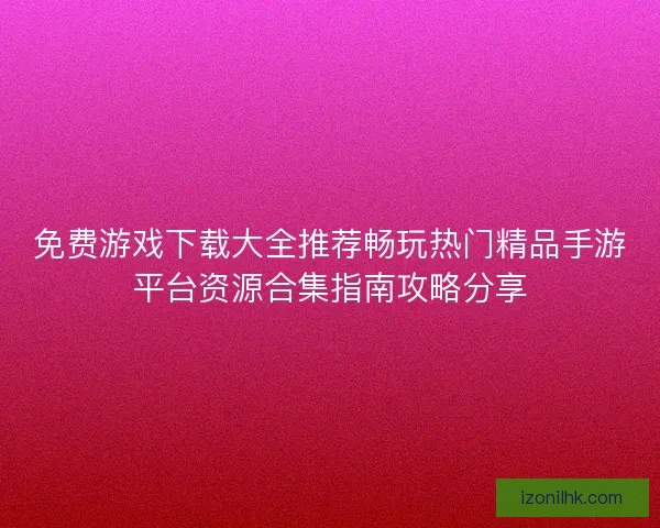 免费游戏下载大全推荐畅玩热门精品手游平台资源合集指南攻略分享