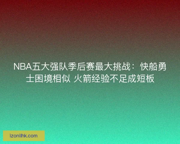 NBA五大强队季后赛最大挑战：快船勇士困境相似 火箭经验不足成短板